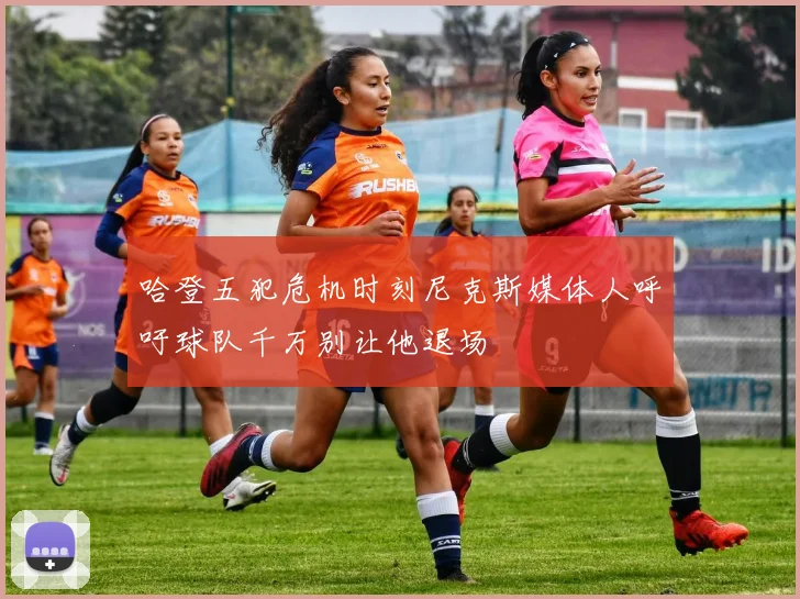 哈登五犯危机时刻尼克斯媒体人呼吁球队千万别让他退场