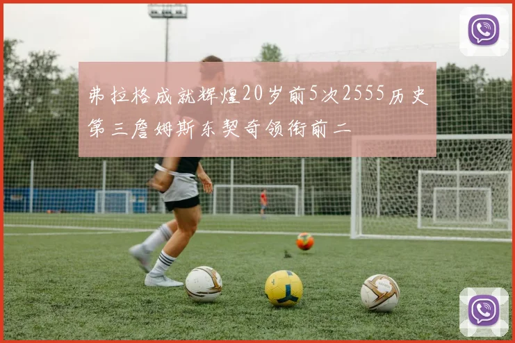 弗拉格成就辉煌20岁前5次2555历史第三詹姆斯东契奇领衔前二
