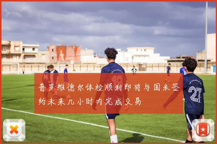 普罗维德尔体检顺利即将与国米签约未来几小时内完成交易