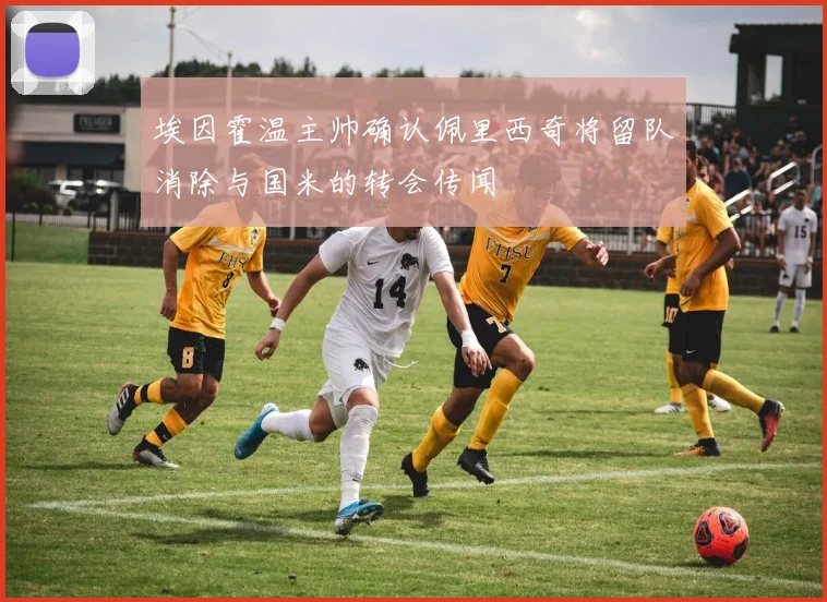 埃因霍温主帅确认佩里西奇将留队消除与国米的转会传闻