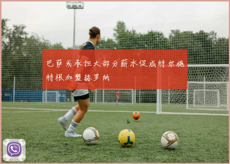 巴萨或承担大部分薪水促成特尔施特根加盟赫罗纳