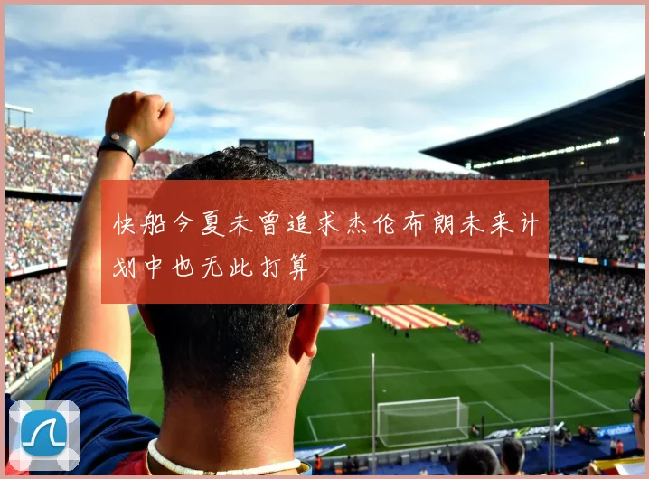 快船今夏未曾追求杰伦布朗未来计划中也无此打算