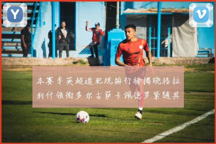 本赛季英超造犯规排行榜揭晓格拉利什领衔多尔古萨卡佩德罗紧随其后
