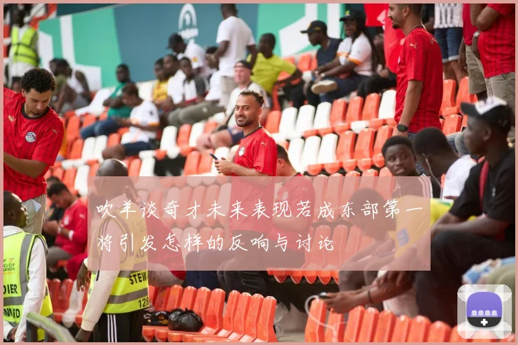 吹羊谈奇才未来表现若成东部第一将引发怎样的反响与讨论