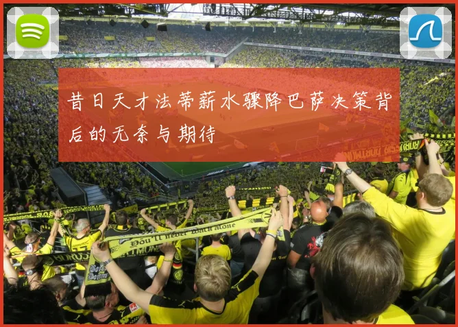 昔日天才法蒂薪水骤降巴萨决策背后的无奈与期待