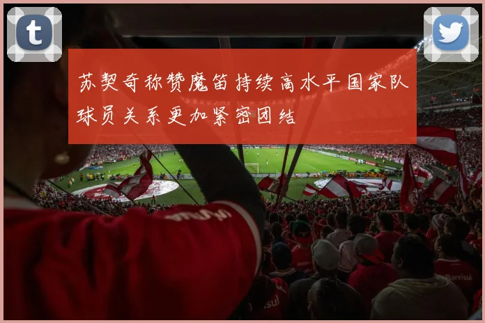 苏契奇称赞魔笛持续高水平国家队球员关系更加紧密团结