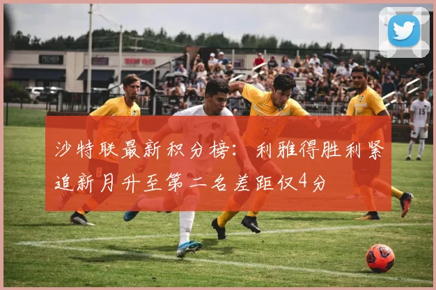 沙特联最新积分榜：利雅得胜利紧追新月升至第二名差距仅4分