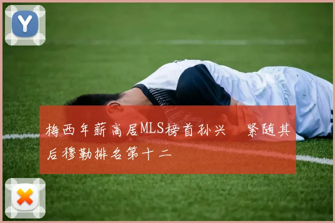 梅西年薪高居MLS榜首孙兴慜紧随其后穆勒排名第十二