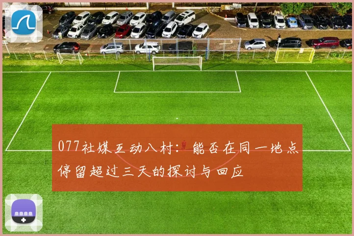 077社媒互动八村：能否在同一地点停留超过三天的探讨与回应