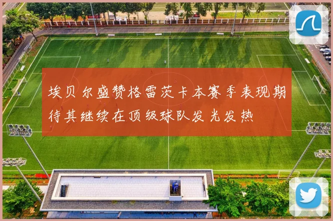 埃贝尔盛赞格雷茨卡本赛季表现期待其继续在顶级球队发光发热