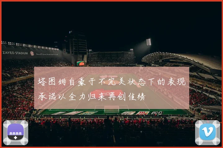 塔图姆自豪于不完美状态下的表现承诺以全力归来再创佳绩