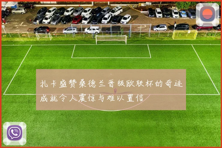 扎卡盛赞桑德兰晋级欧联杯的奇迹成就令人震惊与难以置信
